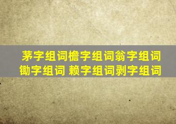 茅字组词檐字组词翁字组词锄字组词 赖字组词剥字组词